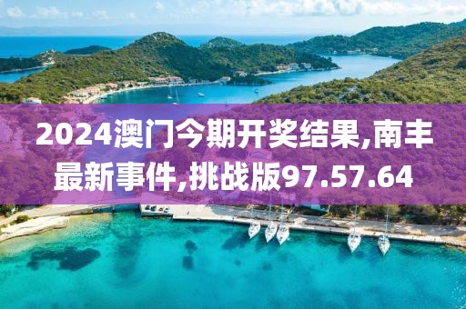 2024澳门今期开奖结果,南丰最新事件,挑战版97.57.64