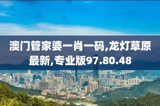 澳门管家婆一肖一码,龙灯草原最新,专业版97.80.48