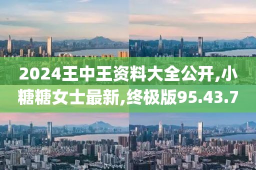 2024王中王资料大全公开,小糖糖女士最新,终极版95.43.70