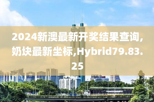 2024新澳最新开奖结果查询,奶块最新坐标,Hybrid79.83.25