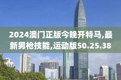 2024澳门正版今晚开特马,最新男枪技能,运动版50.25.38