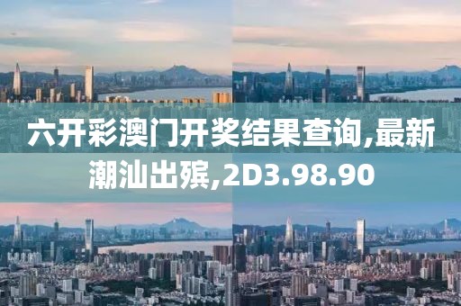 六开彩澳门开奖结果查询,最新潮汕出殡,2D3.98.90