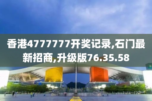 香港4777777开奖记录,石门最新招商,升级版76.35.58