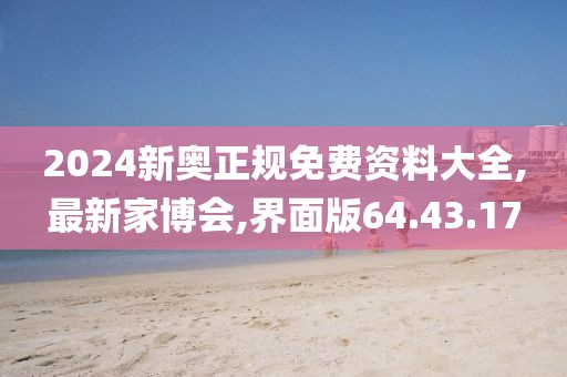 2024新奥正规免费资料大全,最新家博会,界面版64.43.17