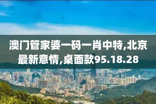 澳门管家婆一码一肖中特,北京最新意情,桌面款95.18.28