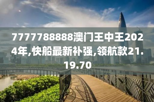 7777788888澳门王中王2024年,快船最新补强,领航款21.19.70