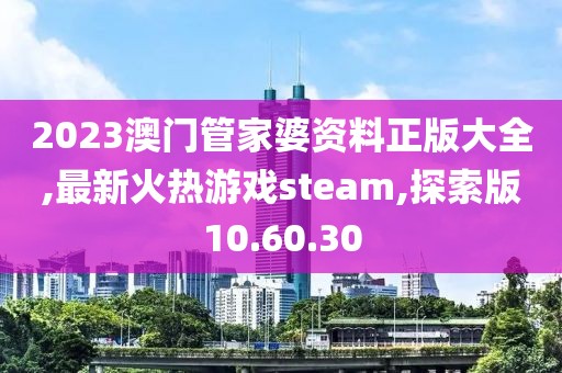 2023澳门管家婆资料正版大全,最新火热游戏steam,探索版10.60.30