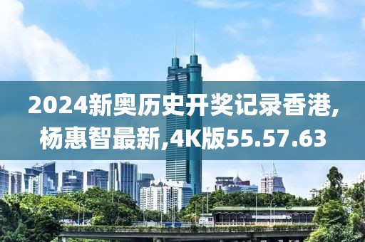 2024新奥历史开奖记录香港,杨惠智最新,4K版55.57.63