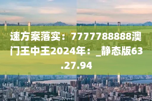 速方案落实：7777788888澳门王中王2024年：_静态版63.27.94