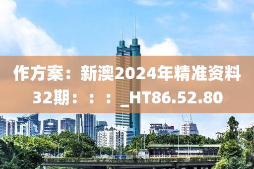 作方案：新澳2024年精准资料32期：：：_HT86.52.80