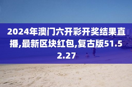 2024年澳门六开彩开奖结果直播,最新区块红包,复古版51.52.27