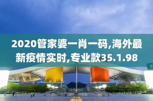 2020管家婆一肖一码,海外最新疫情实时,专业款35.1.98