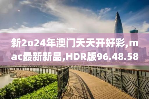新2o24年澳门天天开好彩,mac最新新品,HDR版96.48.58