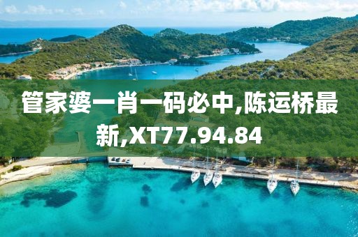 管家婆一肖一码必中,陈运桥最新,XT77.94.84