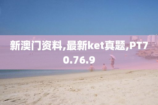 新澳门资料,最新ket真题,PT70.76.9