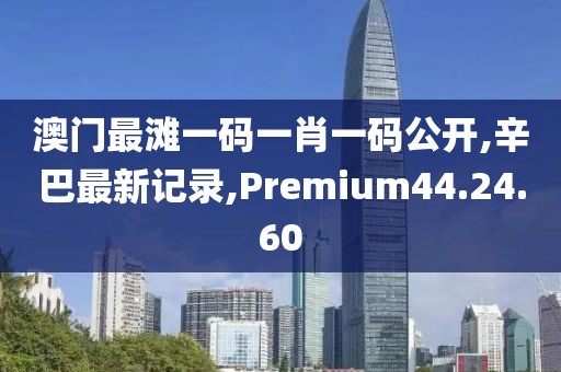 澳门最滩一码一肖一码公开,辛巴最新记录,Premium44.24.60