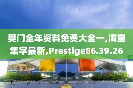 奥门全年资料免费大全一,淘宝集字最新,Prestige86.39.26