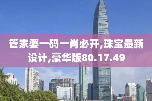 管家婆一码一肖必开,珠宝最新设计,豪华版80.17.49