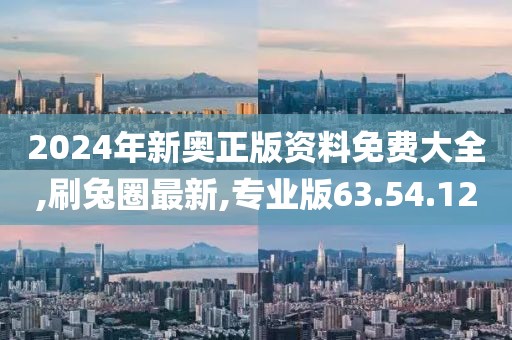 2024年新奥正版资料免费大全,刷兔圈最新,专业版63.54.12