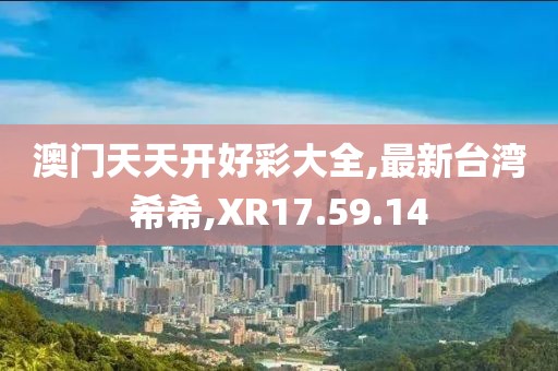 澳门天天开好彩大全,最新台湾希希,XR17.59.14