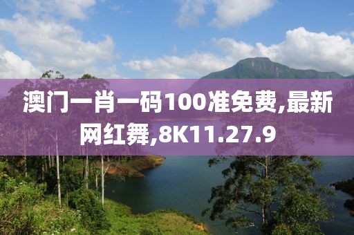 澳门一肖一码100准免费,最新网红舞,8K11.27.9