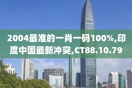 2004最准的一肖一码100%,印度中国最新冲突,CT88.10.79