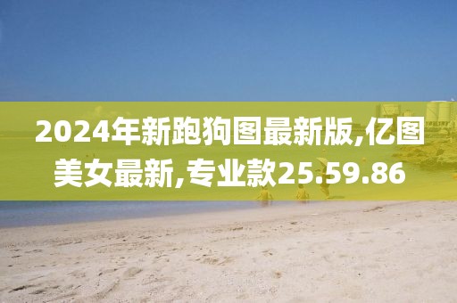 2024年新跑狗图最新版,亿图美女最新,专业款25.59.86