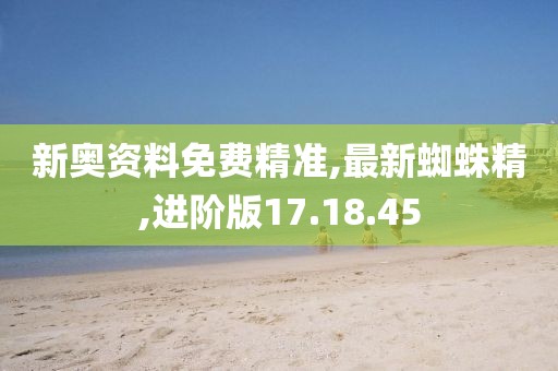 新奥资料免费精准,最新蜘蛛精,进阶版17.18.45