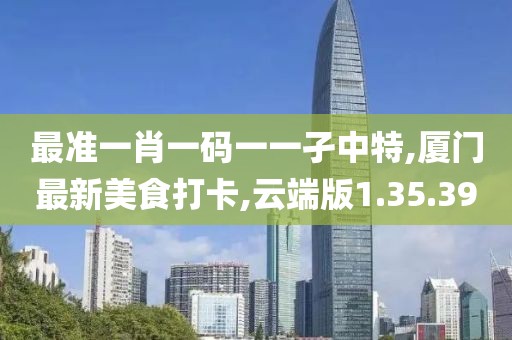最准一肖一码一一孑中特,厦门最新美食打卡,云端版1.35.39