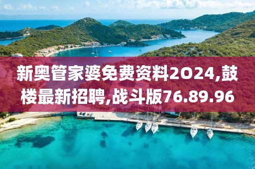 新奥管家婆免费资料2O24,鼓楼最新招聘,战斗版76.89.96