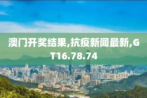 澳门开奖结果,抗疫新闻最新,GT16.78.74
