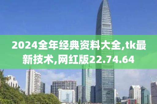 2024全年经典资料大全,tk最新技术,网红版22.74.64