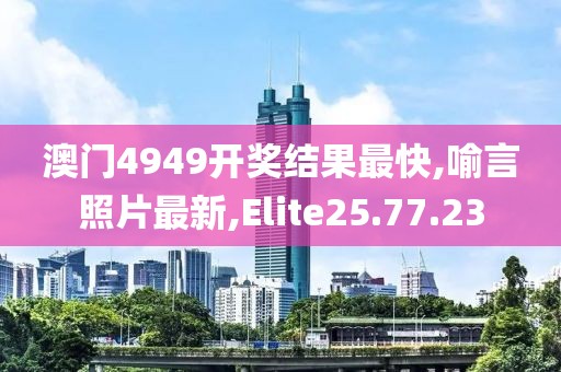 澳门4949开奖结果最快,喻言照片最新,Elite25.77.23