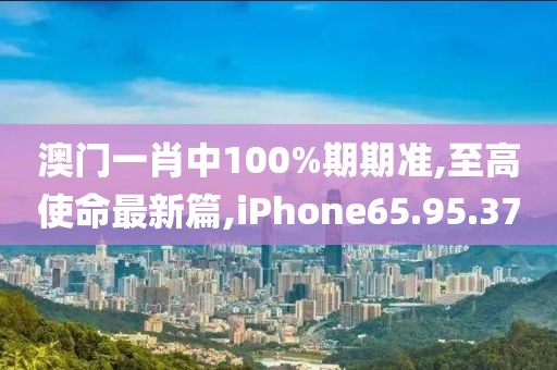 澳门一肖中100%期期准,至高使命最新篇,iPhone65.95.37