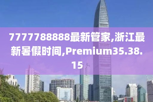 7777788888最新管家,浙江最新暑假时间,Premium35.38.15