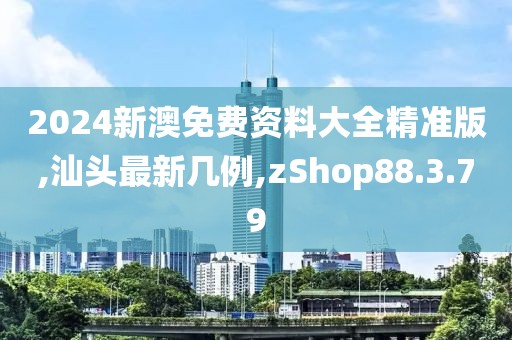 2024新澳免费资料大全精准版,汕头最新几例,zShop88.3.79