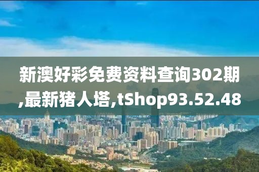 新澳好彩免费资料查询302期,最新猪人塔,tShop93.52.48