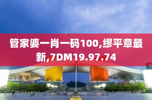 管家婆一肖一码100,缪平章最新,7DM19.97.74
