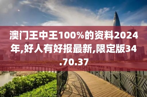澳门王中王100%的资料2024年,好人有好报最新,限定版34.70.37