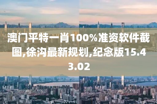 澳门平特一肖100%准资软件截图,徐沟最新规划,纪念版15.43.02