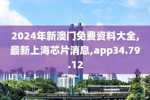 2024年新澳门免费资料大全,最新上海芯片消息,app34.79.12