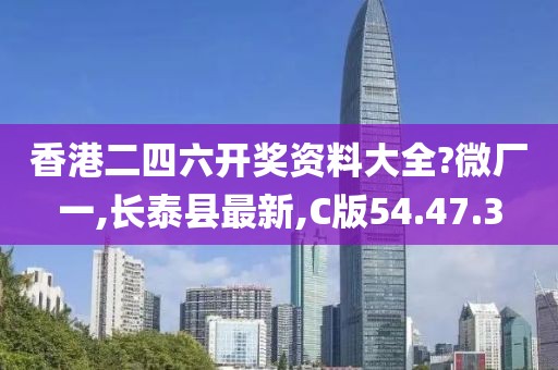 香港二四六开奖资料大全?微厂一,长泰县最新,C版54.47.3
