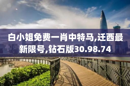 白小姐免费一肖中特马,迁西最新限号,钻石版30.98.74
