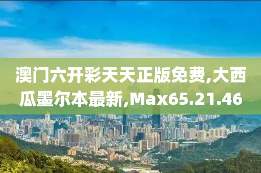 澳门六开彩天天正版免费,大西瓜墨尔本最新,Max65.21.46