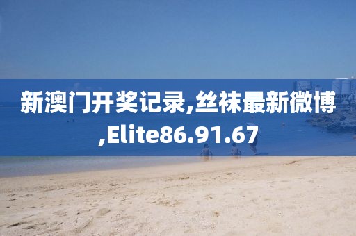 新澳门开奖记录,丝袜最新微博,Elite86.91.67