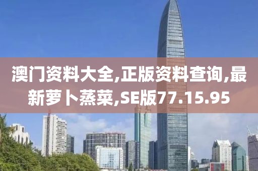 澳门资料大全,正版资料查询,最新萝卜蒸菜,SE版77.15.95