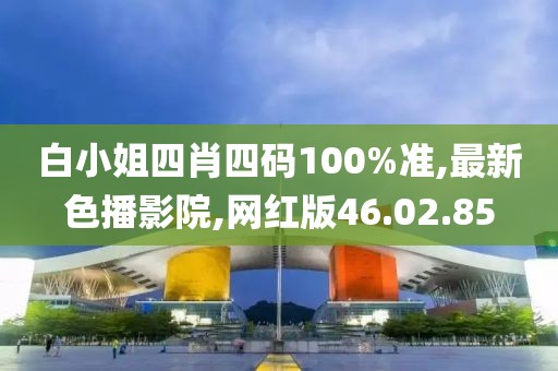 白小姐四肖四码100%准,最新色播影院,网红版46.02.85