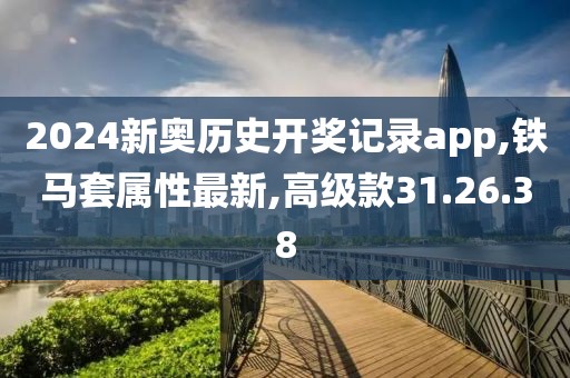 2024新奥历史开奖记录app,铁马套属性最新,高级款31.26.38