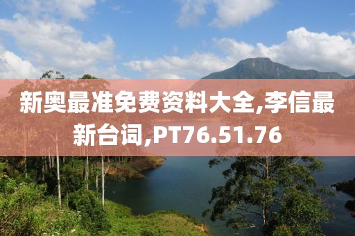 新奥最准免费资料大全,李信最新台词,PT76.51.76