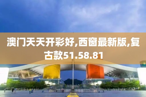 澳门天天开彩好,西窗最新版,复古款51.58.81